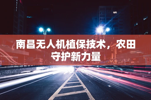 南昌无人机植保技术，农田守护新力量