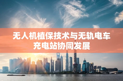 无人机植保技术与无轨电车充电站协同发展