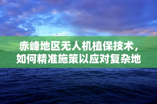 赤峰地区无人机植保技术，如何精准施策以应对复杂地形挑战？