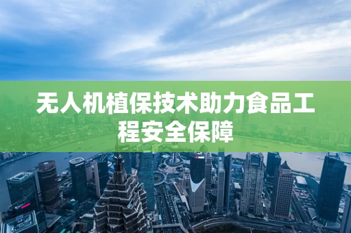 无人机植保技术助力食品工程安全保障