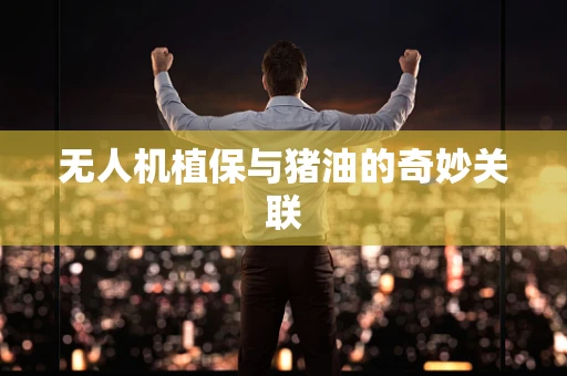 无人机植保与猪油的奇妙关联