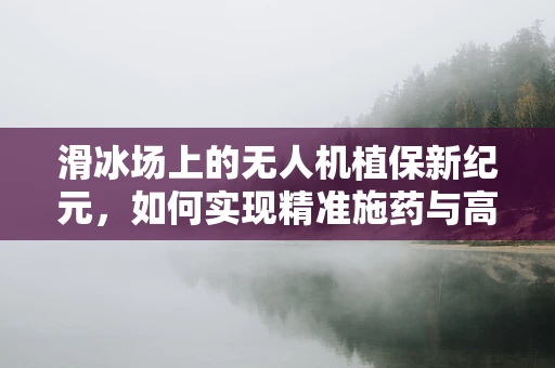 滑冰场上的无人机植保新纪元，如何实现精准施药与高效监测？