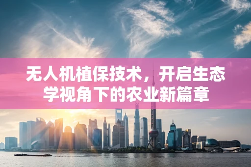 无人机植保技术，开启生态学视角下的农业新篇章