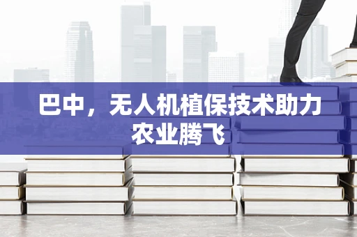 巴中，无人机植保技术助力农业腾飞