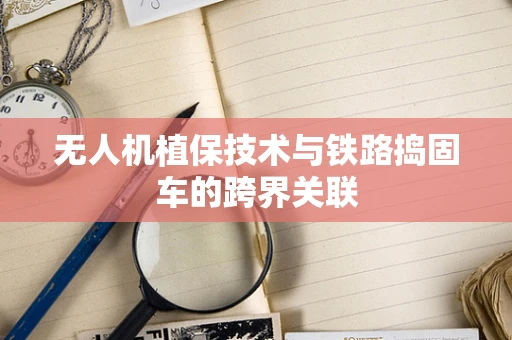 无人机植保技术与铁路捣固车的跨界关联