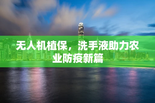 无人机植保，洗手液助力农业防疫新篇