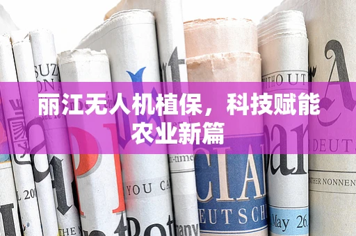 丽江无人机植保，科技赋能农业新篇