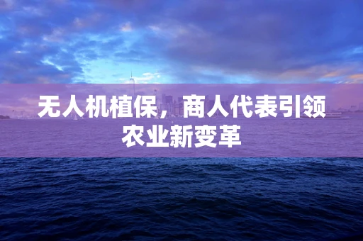 无人机植保，商人代表引领农业新变革