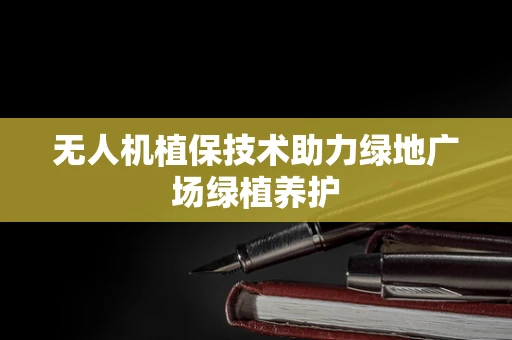 无人机植保技术助力绿地广场绿植养护