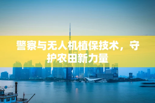 警察与无人机植保技术，守护农田新力量