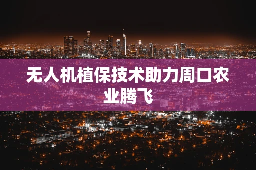 无人机植保技术助力周口农业腾飞