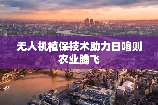 无人机植保技术助力日喀则农业腾飞