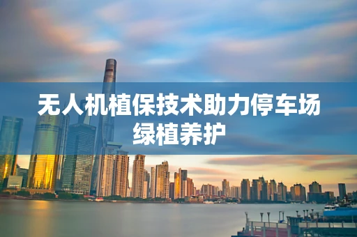 无人机植保技术助力停车场绿植养护