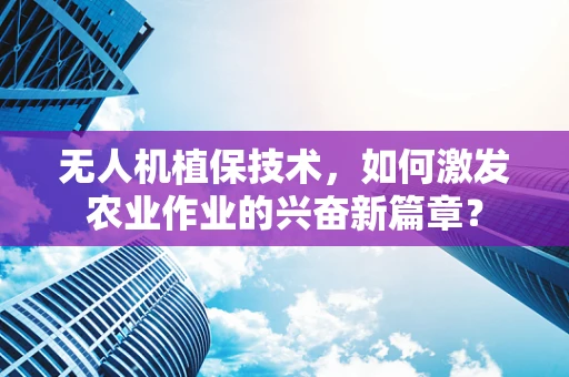 无人机植保技术，如何激发农业作业的兴奋新篇章？