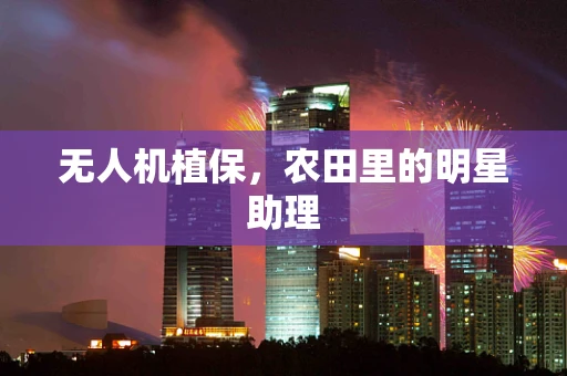 无人机植保，农田里的明星助理