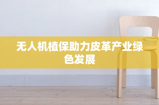 无人机植保助力皮革产业绿色发展