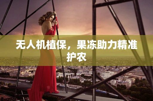 无人机植保，果冻助力精准护农