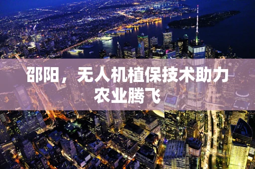 邵阳，无人机植保技术助力农业腾飞