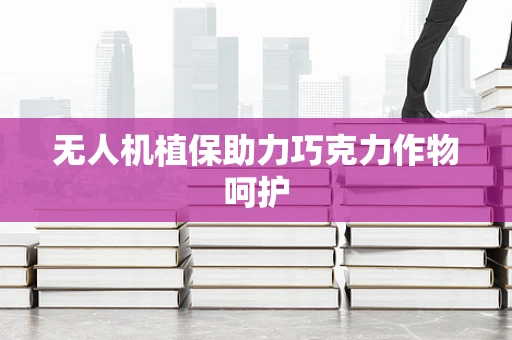 无人机植保助力巧克力作物呵护