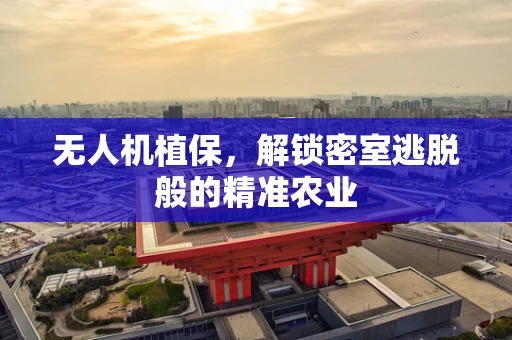 无人机植保，解锁密室逃脱般的精准农业