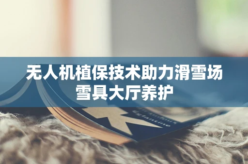 无人机植保技术助力滑雪场雪具大厅养护