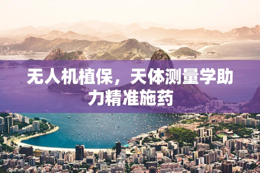 无人机植保，天体测量学助力精准施药