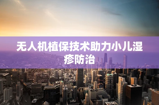 无人机植保技术助力小儿湿疹防治