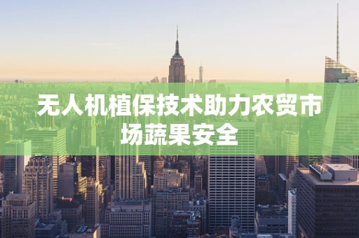 无人机植保技术助力农贸市场蔬果安全