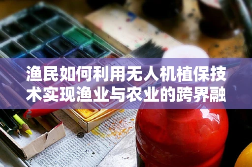 渔民如何利用无人机植保技术实现渔业与农业的跨界融合？