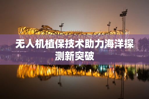 无人机植保技术助力海洋探测新突破