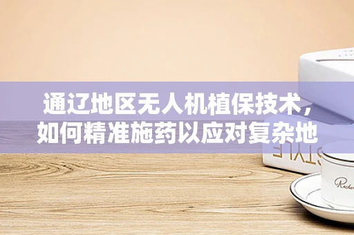 通辽地区无人机植保技术，如何精准施药以应对复杂地形？
