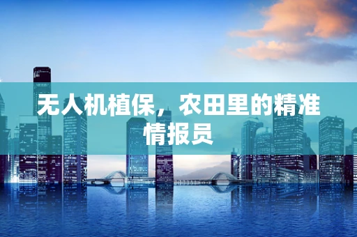 无人机植保，农田里的精准情报员