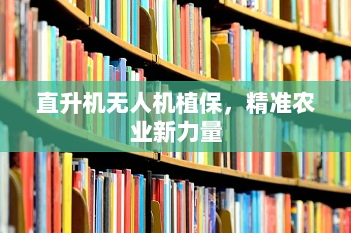 直升机无人机植保，精准农业新力量