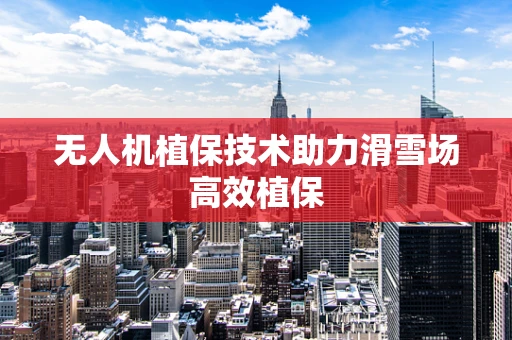 无人机植保技术助力滑雪场高效植保