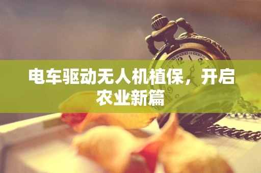 电车驱动无人机植保，开启农业新篇