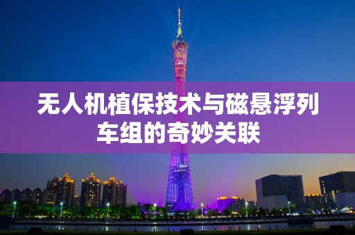 无人机植保技术与磁悬浮列车组的奇妙关联