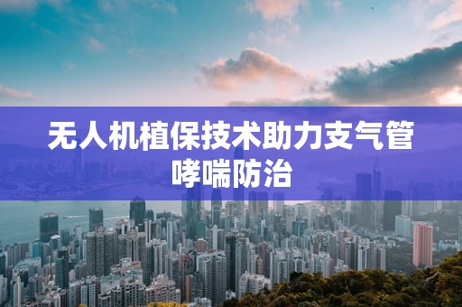 无人机植保技术助力支气管哮喘防治