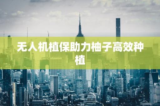 无人机植保助力柚子高效种植