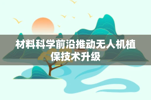 材料科学前沿推动无人机植保技术升级