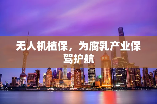 无人机植保，为腐乳产业保驾护航