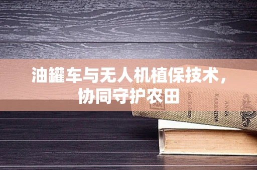 油罐车与无人机植保技术，协同守护农田
