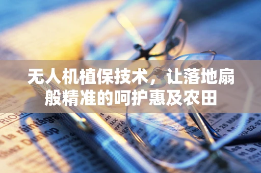 无人机植保技术，让落地扇般精准的呵护惠及农田