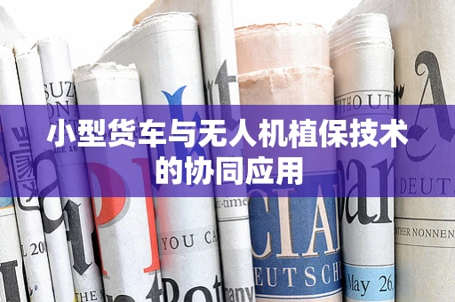 小型货车与无人机植保技术的协同应用