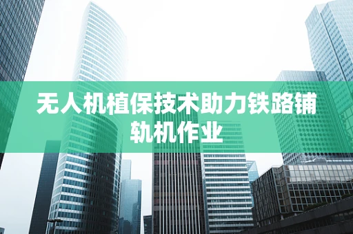无人机植保技术助力铁路铺轨机作业
