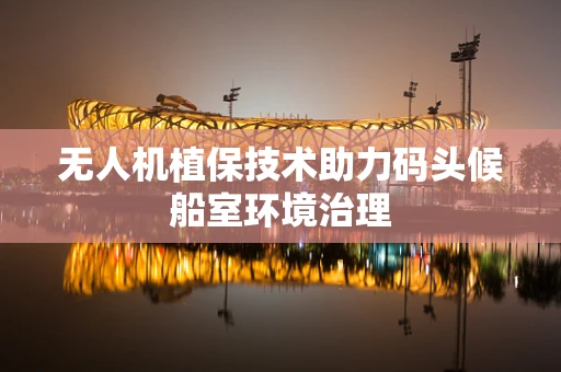 无人机植保技术助力码头候船室环境治理