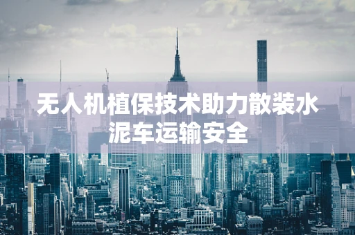 无人机植保技术助力散装水泥车运输安全