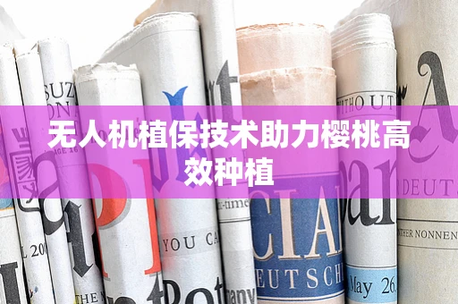 无人机植保技术助力樱桃高效种植