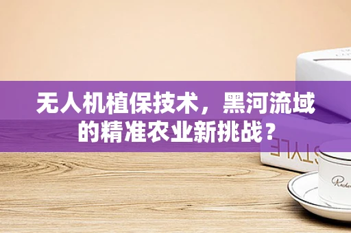 无人机植保技术，黑河流域的精准农业新挑战？