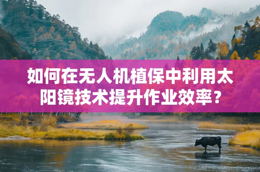 如何在无人机植保中利用太阳镜技术提升作业效率？