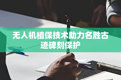 无人机植保技术助力名胜古迹碑刻保护